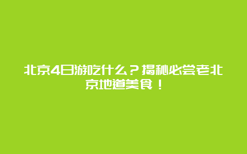 北京4日游吃什么？揭秘必尝老北京地道美食！