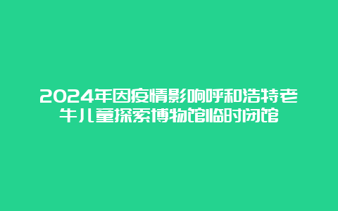 2024年因疫情影响呼和浩特老牛儿童探索博物馆临时闭馆