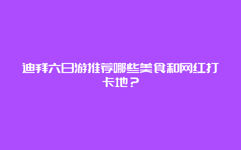 迪拜六日游推荐哪些美食和网红打卡地？