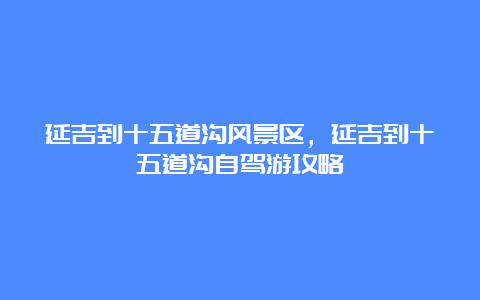 延吉到十五道沟风景区，延吉到十五道沟自驾游攻略