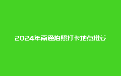 2024年南通拍照打卡地点推荐