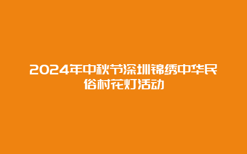 2024年中秋节深圳锦绣中华民俗村花灯活动