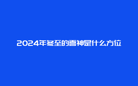 2024年冬至的喜神是什么方位