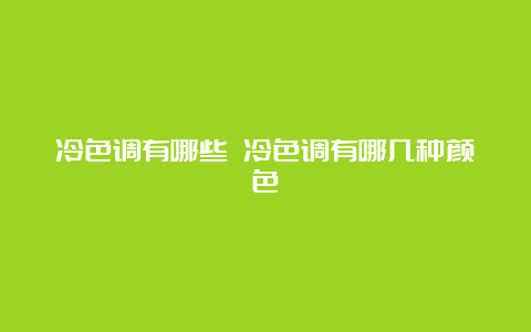 冷色调有哪些 冷色调有哪几种颜色