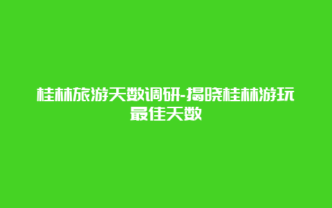 桂林旅游天数调研-揭晓桂林游玩最佳天数