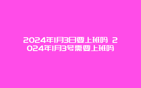 2024年1月3日要上班吗 2024年1月3号需要上班吗