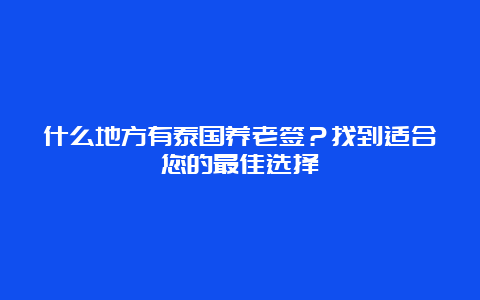 什么地方有泰国养老签？找到适合您的最佳选择