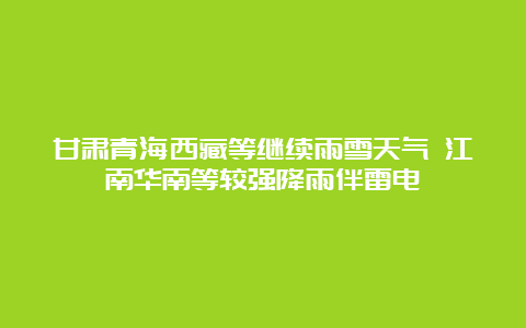 甘肃青海西藏等继续雨雪天气 江南华南等较强降雨伴雷电