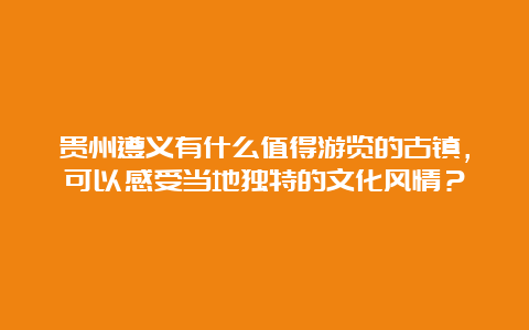 贵州遵义有什么值得游览的古镇，可以感受当地独特的文化风情？