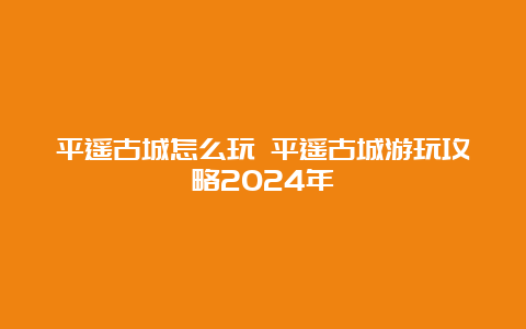 平遥古城怎么玩 平遥古城游玩攻略2024年