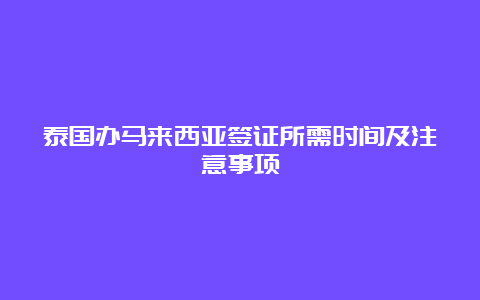 泰国办马来西亚签证所需时间及注意事项