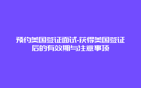 预约美国签证面试-获得美国签证后的有效期与注意事项