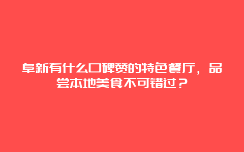 阜新有什么口碑赞的特色餐厅，品尝本地美食不可错过？