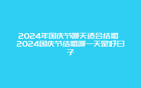 2024年国庆节哪天适合结婚 2024国庆节结婚哪一天是好日子