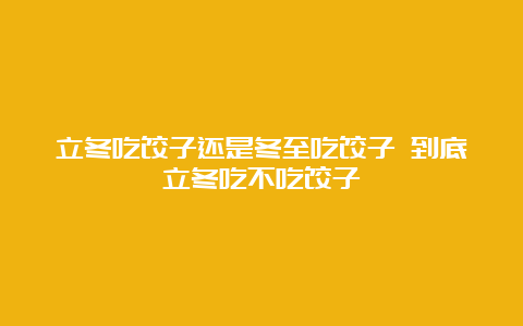 立冬吃饺子还是冬至吃饺子 到底立冬吃不吃饺子