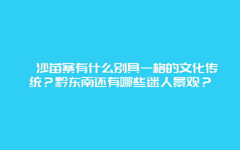 岜沙苗寨有什么别具一格的文化传统？黔东南还有哪些迷人景观？