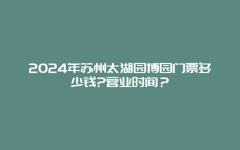 2024年苏州太湖园博园门票多少钱?营业时间？