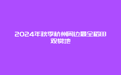 2024年秋季杭州周边最全稻田观赏地