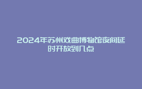 2024年苏州戏曲博物馆夜间延时开放到几点