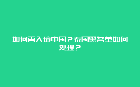 如何再入境中国？泰国黑名单如何处理？