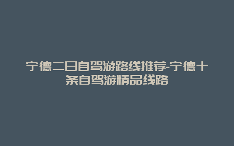 宁德二日自驾游路线推荐-宁德十条自驾游精品线路