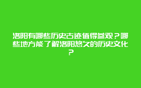 洛阳有哪些历史古迹值得参观？哪些地方能了解洛阳悠久的历史文化？