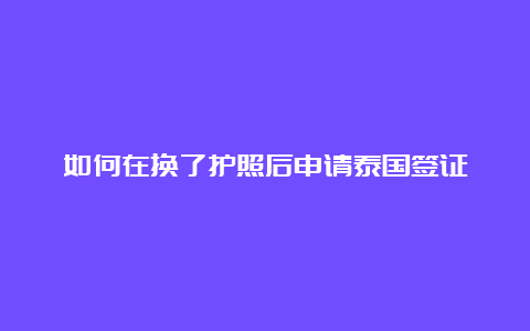 如何在换了护照后申请泰国签证