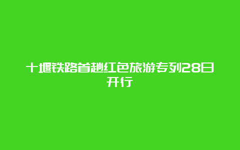 十堰铁路首趟红色旅游专列28日开行