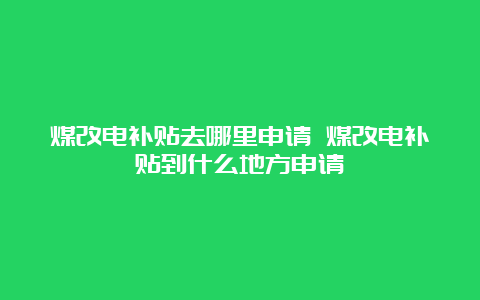 煤改电补贴去哪里申请 煤改电补贴到什么地方申请