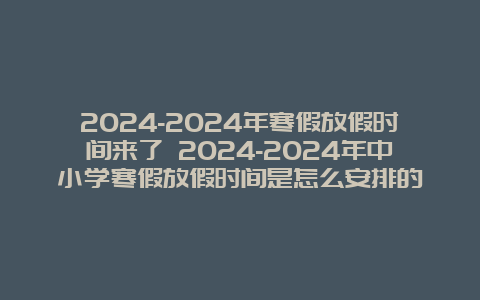 2024-2024年寒假放假时间来了 2024-2024年中小学寒假放假时间是怎么安排的