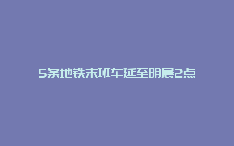 5条地铁末班车延至明晨2点