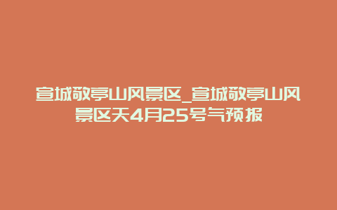 宣城敬亭山风景区_宣城敬亭山风景区天4月25号气预报