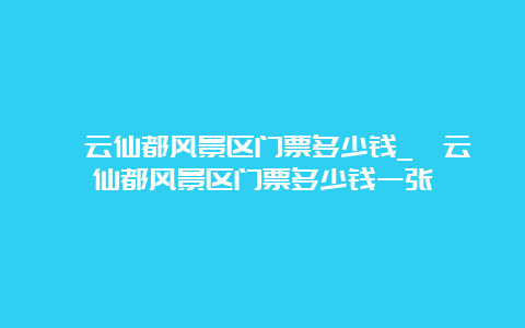 缙云仙都风景区门票多少钱_缙云仙都风景区门票多少钱一张