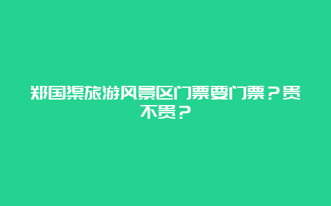 郑国渠旅游风景区门票要门票？贵不贵？