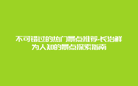 不可错过的热门景点推荐-长治鲜为人知的景点探索指南