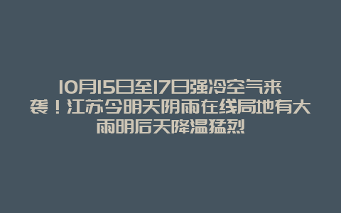 10月15日至17日强冷空气来袭！江苏今明天阴雨在线局地有大雨明后天降温猛烈