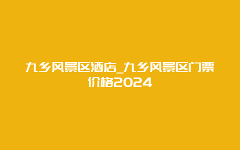 九乡风景区酒店_九乡风景区门票价格2024