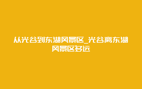 从光谷到东湖风景区_光谷离东湖风景区多远