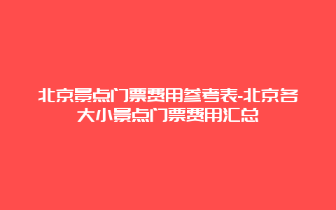 北京景点门票费用参考表-北京各大小景点门票费用汇总