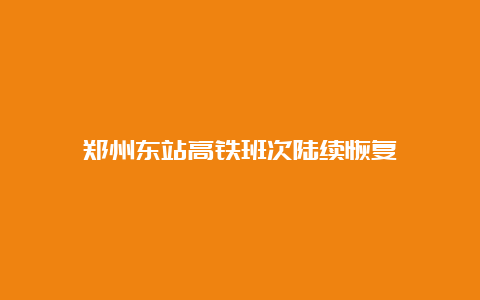 郑州东站高铁班次陆续恢复