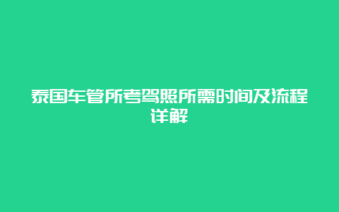 泰国车管所考驾照所需时间及流程详解