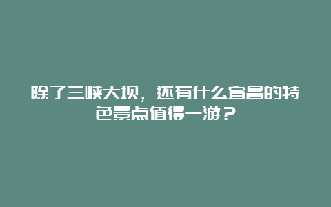 除了三峡大坝，还有什么宜昌的特色景点值得一游？