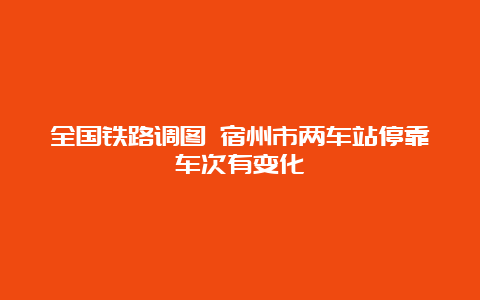 全国铁路调图 宿州市两车站停靠车次有变化