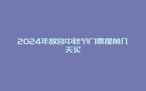 2024年故宫中秋节门票提前几天买