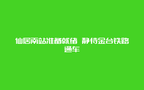 仙居南站准备就绪 静待金台铁路通车