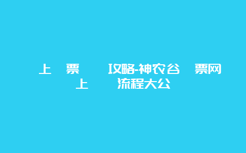 線上門票預訂攻略-神农谷門票网上預約流程大公開