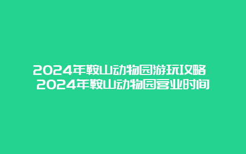 2024年鞍山动物园游玩攻略 2024年鞍山动物园营业时间