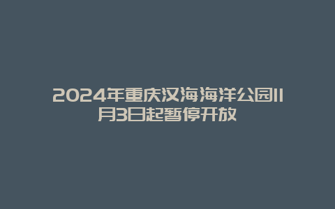 2024年重庆汉海海洋公园11月3日起暂停开放