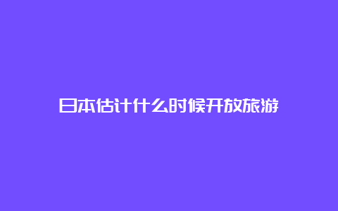 日本估计什么时候开放旅游