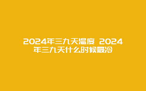 2024年三九天温度 2024年三九天什么时候最冷